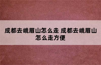 成都去峨眉山怎么走 成都去峨眉山怎么走方便